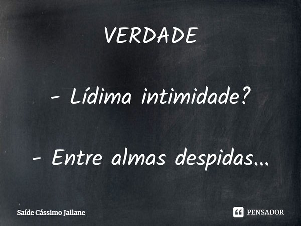 ⁠VERDADE - Lídima intimidade?
- Entre almas despidas...... Frase de Saíde Cássimo Jailane.