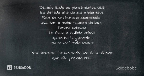 Deitado lendo os pensamentos dela Ela deitada olhando pra minha face Face de um humano apaixonado Que tem o maior tesouro do lado Morena bela,uau Me libera o in... Frase de Saidebobe.