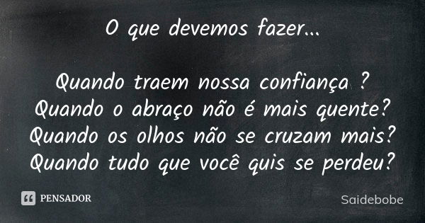 O que devemos fazer... Quando traem nossa confiança ? Quando o abraço não é mais quente? Quando os olhos não se cruzam mais? Quando tudo que você quis se perdeu... Frase de Saidebobe.