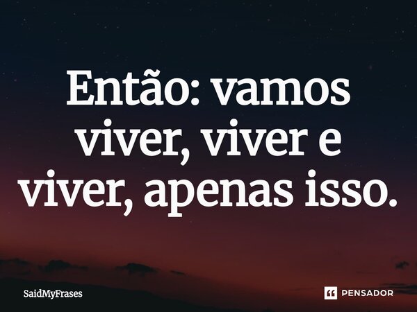 Então: vamos viver, viver e viver, apenas isso.⁠... Frase de SaidMyFrases.