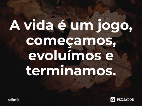 A vida é um jogo, começamos, evoluímos e terminamos.⁠... Frase de Saikekk.