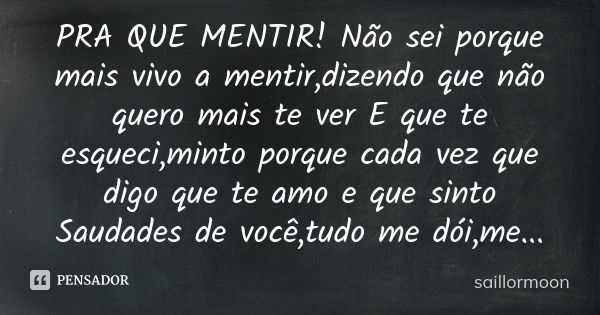 PRA QUE MENTIR! Não sei porque mais vivo a mentir,dizendo que não quero mais te ver E que te esqueci,minto porque cada vez que digo que te amo e que sinto Sauda... Frase de saillormoon.