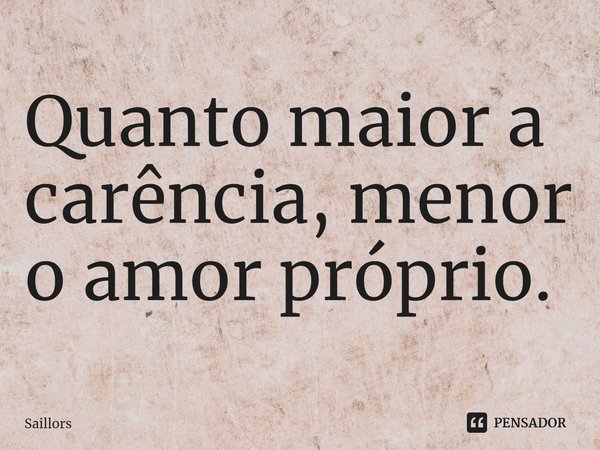 Quanto maior a ⁠carência, menor o amor próprio.... Frase de Saillors.