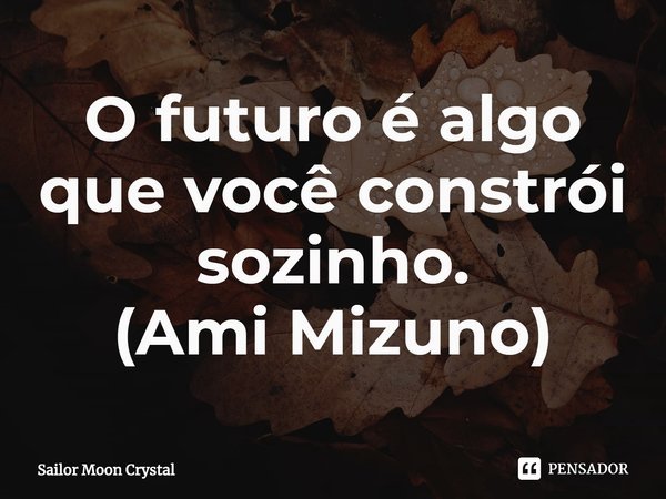 ⁠O futuro é algo que você constrói sozinho.
(Ami Mizuno)... Frase de Sailor Moon Crystal.
