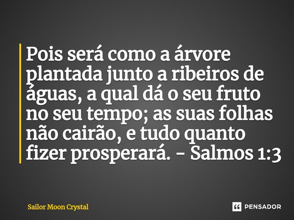 ⁠Pois será como a árvore plantada junto a ribeiros de águas, a qual dá o seu fruto no seu tempo; as suas folhas não cairão, e tudo quanto fizer prosperará. - Sa... Frase de Sailor Moon Crystal.