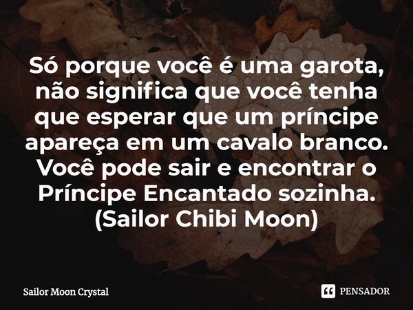 ⁠Só porque você é uma garota, não significa que você tenha que esperar que um príncipe apareça em um cavalo branco. Você pode sair e encontrar o Príncipe Encant... Frase de Sailor Moon Crystal.