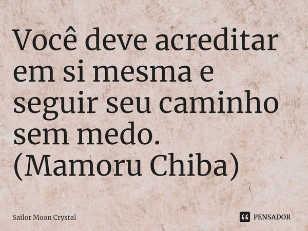 Você deve acreditar em si mesma e seguir seu caminho sem medo.
(Mamoru Chiba)... Frase de Sailor Moon Crystal.
