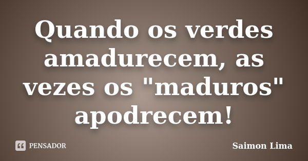 Quando os verdes amadurecem, as vezes os "maduros" apodrecem!... Frase de Saimon Lima.