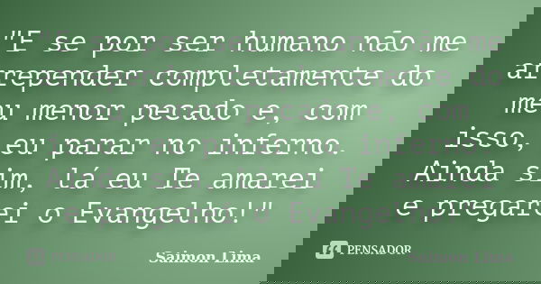 "E se por ser humano não me arrepender completamente do meu menor pecado e, com isso, eu parar no inferno. Ainda sim, lá eu Te amarei e pregarei o Evangelh... Frase de Saimon Lima.