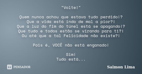 "Volte!" Quem nunca achou que estava tudo perdido!? Que a vida está indo de mal a pior?! Que a luz do fim do túnel está se apagando!? Que tudo e todos... Frase de Saimon Lima.