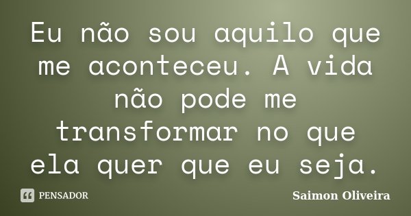 Eu não sou aquilo que me aconteceu. A vida não pode me transformar no que ela quer que eu seja.... Frase de Saimon Oliveira.