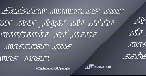 Existem momentos que Deus nos joga do alto da montanha só para nos mostrar que sabemos voar.... Frase de Saimon Oliveira.