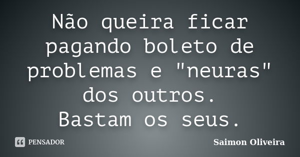 Não queira ficar pagando boleto de problemas e "neuras" dos outros. Bastam os seus.... Frase de Saimon Oliveira.