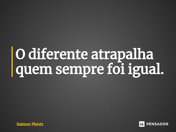 O diferente atrapalha quem sempre foi igual.⁠... Frase de Saimon Plentz.