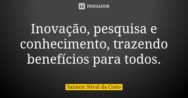 Inovação, pesquisa e conhecimento, trazendo benefícios para todos.... Frase de Saimon Stival da Costa.