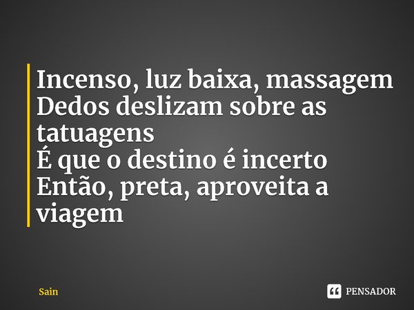 ⁠Incenso, luz baixa, massagem
Dedos deslizam sobre as tatuagens
É que o destino é incerto
Então, preta, aproveita a viagem... Frase de Sain.