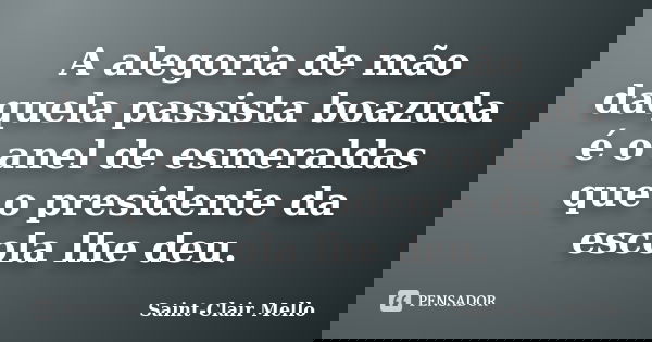 A alegoria de mão daquela passista boazuda é o anel de esmeraldas que o presidente da escola lhe deu.... Frase de Saint-Clair Mello.