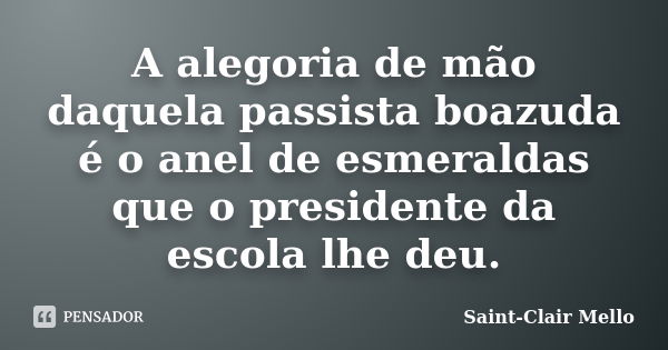 A alegoria de mão daquela passista boazuda é o anel de esmeraldas que o presidente da escola lhe deu.... Frase de Saint-Clair Mello.