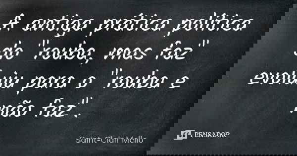 A antiga prática política do "rouba, mas faz" evoluiu para o "rouba e não faz".... Frase de SAINT-CLAIR MELLO.