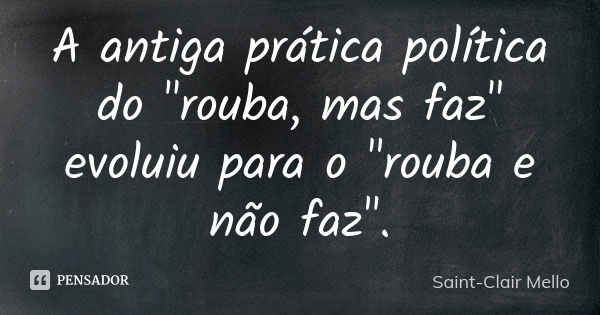 A antiga prática política do "rouba, mas faz" evoluiu para o "rouba e não faz".... Frase de SAINT-CLAIR MELLO.