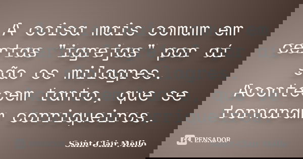A coisa mais comum em certas "igrejas" por aí são os milagres. Acontecem tanto, que se tornaram corriqueiros.... Frase de SAINT-CLAIR MELLO.