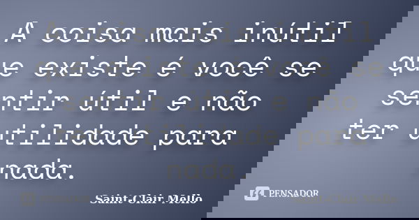 A coisa mais inútil que existe é você se sentir útil e não ter utilidade para nada.... Frase de Saint-Clair Mello.
