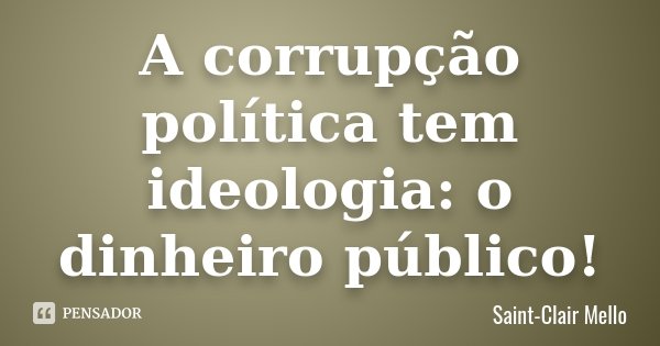 A corrupção política tem ideologia: o dinheiro público!... Frase de SAINT-CLAIR MELLO.