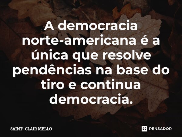 ⁠A democracia norte-americana é a única que resolve pendências na base do tiro e continua democracia.... Frase de Saint-Clair Mello.