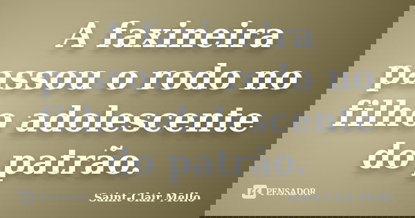 A faxineira passou o rodo no filho adolescente do patrão.... Frase de Saint-Clair Mello.