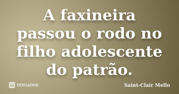 A faxineira passou o rodo no filho adolescente do patrão.... Frase de Saint-Clair Mello.