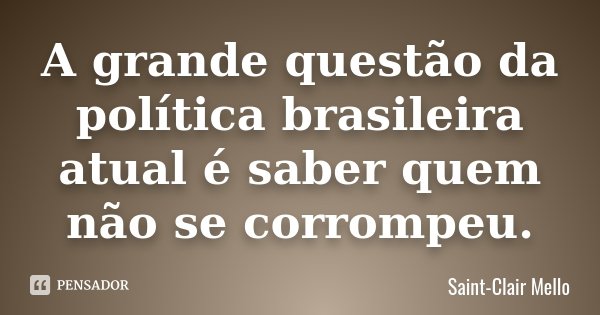 A grande questão da política brasileira atual é saber quem não se corrompeu.... Frase de SAINT-CLAIR MELLO.