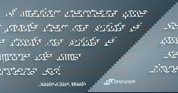 A maior certeza que se pode ter na vida é que tudo na vida é sempre de uma incerteza só.... Frase de Saint-Clair Mello.