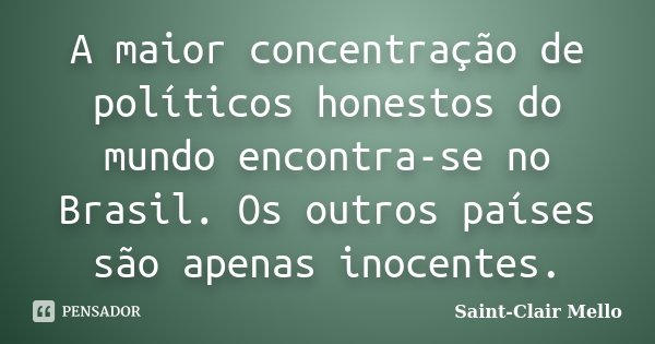 A maior concentração de políticos honestos do mundo encontra-se no Brasil. Os outros países são apenas inocentes.... Frase de SAINT-CLAIR MELLO.