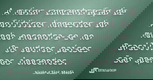 A maior concentração de políticos honestos do mundo encontra-se no Brasil. Os outros países são apenas inocentes.... Frase de SAINT-CLAIR MELLO.
