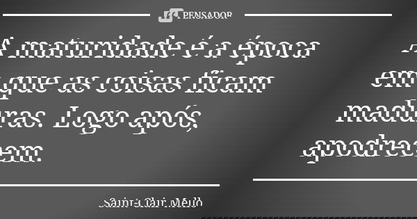 A maturidade é a época em que as coisas ficam maduras. Logo após, apodrecem.... Frase de SAINT-CLAIR MELLO.