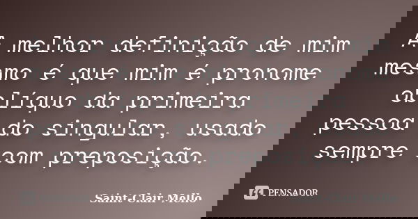 A melhor definição de mim mesmo é que mim é pronome oblíquo da primeira pessoa do singular, usado sempre com preposição.... Frase de Saint-Clair Mello.
