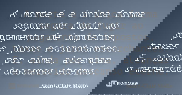 A morte é a única forma segura de fugir ao pagamento de impostos, taxas e juros escorchantes. E, ainda por cima, alcançar o merecido descanso eterno.... Frase de SAINT-CLAIR MELLO.