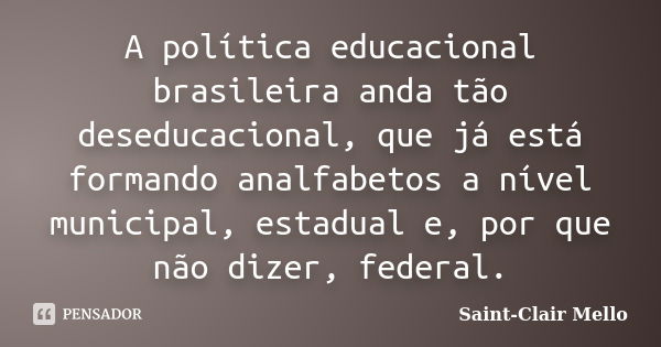 A política educacional brasileira anda tão deseducacional, que já está formando analfabetos a nível municipal, estadual e, por que não dizer, federal.... Frase de Saint-Clair Mello.