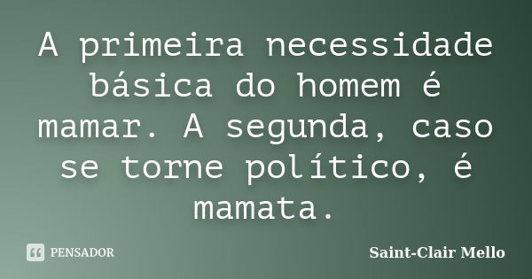 A primeira necessidade básica do homem é mamar. A segunda, caso se torne político, é mamata.... Frase de Saint-Clair Mello.