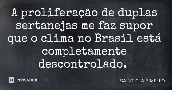 A proliferação de duplas sertanejas me faz supor que o clima no Brasil está completamente descontrolado.... Frase de SAINT-CLAIR MELLO.