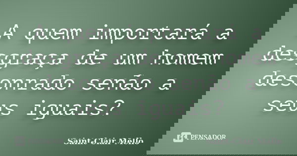 A quem importará a desgraça de um homem desonrado senão a seus iguais?... Frase de Saint-Clair Mello.