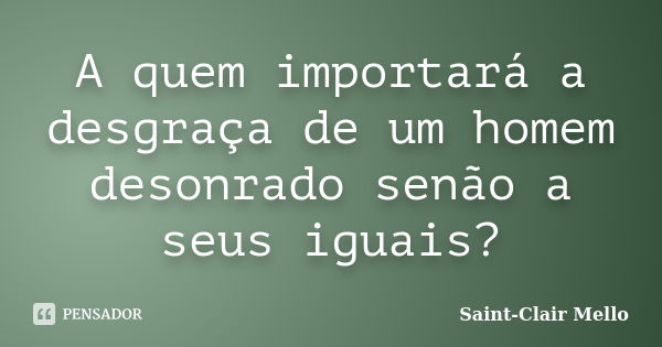 A quem importará a desgraça de um homem desonrado senão a seus iguais?... Frase de Saint-Clair Mello.