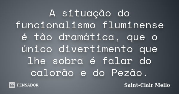 A situação do funcionalismo fluminense é tão dramática, que o único divertimento que lhe sobra é falar do calorão e do Pezão.... Frase de SAINT-CLAIR MELLO.