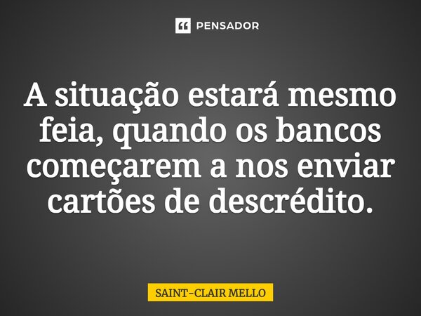 ⁠A situação estará mesmo feia, quando os bancos começarem a nos enviar cartões de descrédito.... Frase de Saint-Clair Mello.