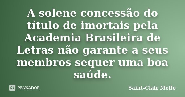 A solene concessão do título de imortais pela Academia Brasileira de Letras não garante a seus membros sequer uma boa saúde.... Frase de Saint-Clair Mello.