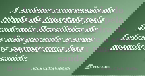 A solene concessão do título de imortais pela Academia Brasileira de Letras não garante a seus membros sequer uma boa saúde.... Frase de Saint-Clair Mello.