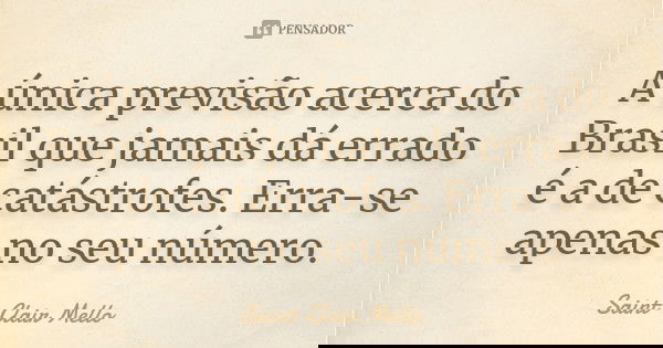 A única previsão acerca do Brasil que jamais dá errado é a de catástrofes. Erra-se apenas no seu número.... Frase de SAINT-CLAIR MELLO.