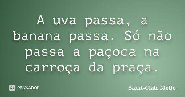 A uva passa, a banana passa. Só não passa a paçoca na carroça da praça.... Frase de Saint-Clair Mello.