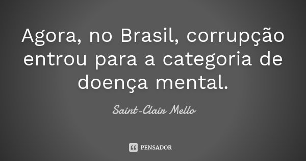 Agora, no Brasil, corrupção entrou para a categoria de doença mental.... Frase de SAINT-CLAIR MELLO.