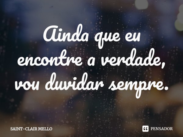 ⁠Ainda que eu encontre a verdade, vou duvidar sempre.... Frase de Saint-Clair Mello.